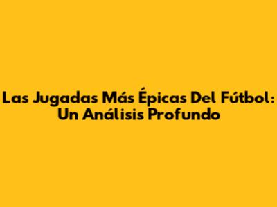 Las Jugadas Más Épicas Del Fútbol: Un Análisis Profundo