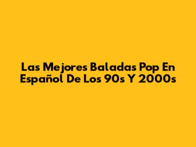 Las Mejores Baladas Pop En Español De Los 90s Y 2000s