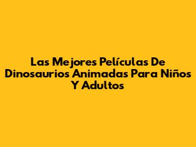 Las Mejores Películas De Dinosaurios Animadas Para Niños Y Adultos
