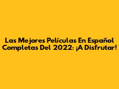 Las Mejores Películas En Español Completas Del 2022: ¡A Disfrutar!