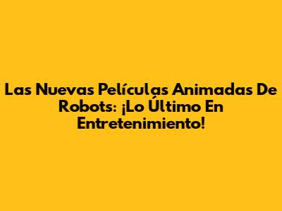 Las Nuevas Películas Animadas De Robots: ¡Lo Último En Entretenimiento!