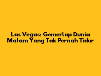 Las Vegas: Gemerlap Dunia Malam Yang Tak Pernah Tidur