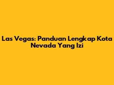 Las Vegas: Panduan Lengkap Kota Nevada Yang Izi