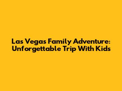 Las Vegas Family Adventure: Unforgettable Trip With Kids