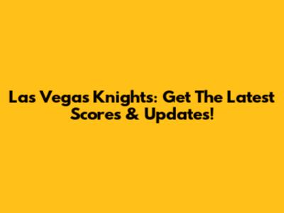 Las Vegas Knights: Get The Latest Scores & Updates!