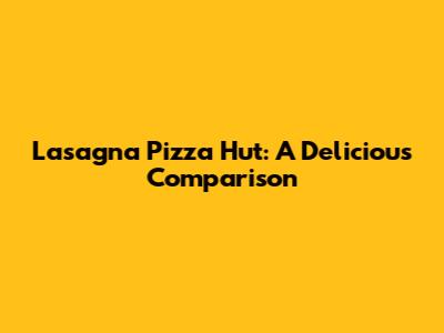 Lasagna Pizza Hut: A Delicious Comparison