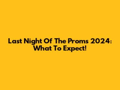 Last Night Of The Proms 2024: What To Expect!