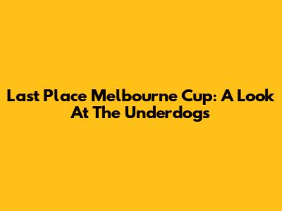 Last Place Melbourne Cup: A Look At The Underdogs