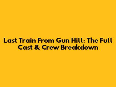 Last Train From Gun Hill: The Full Cast & Crew Breakdown