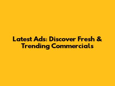 Latest Ads: Discover Fresh & Trending Commercials