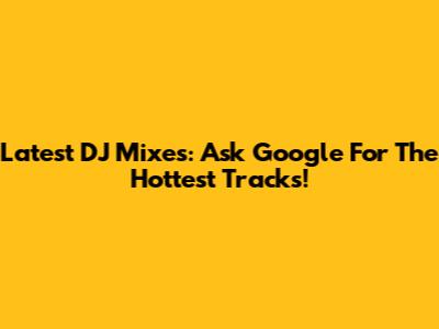Latest DJ Mixes: Ask Google For The Hottest Tracks!