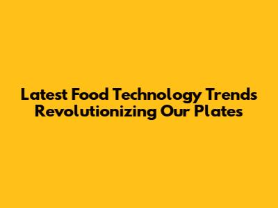 Latest Food Technology Trends Revolutionizing Our Plates
