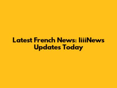 Latest French News: IiiiNews Updates Today