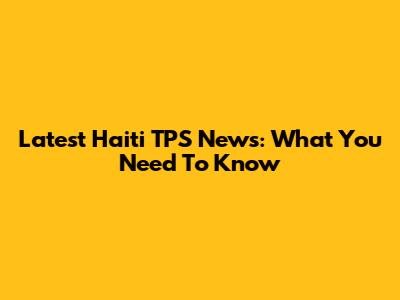 Latest Haiti TPS News: What You Need To Know