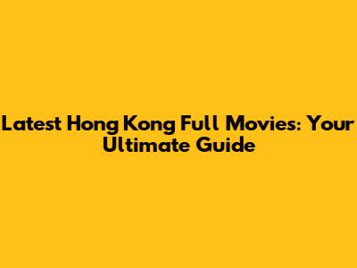 Latest Hong Kong Full Movies: Your Ultimate Guide