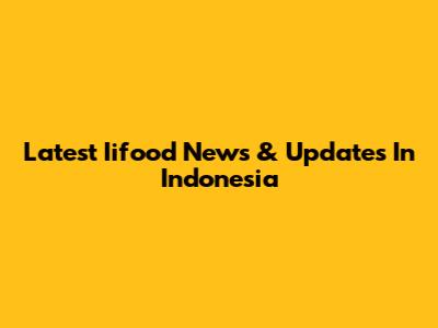 Latest Iifood News & Updates In Indonesia