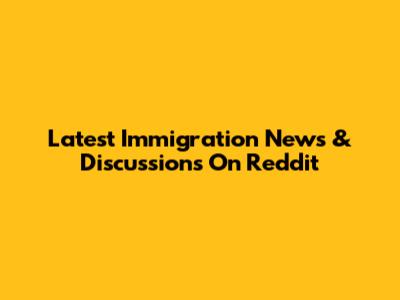 Latest Immigration News & Discussions On Reddit