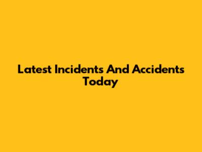 Latest Incidents And Accidents Today