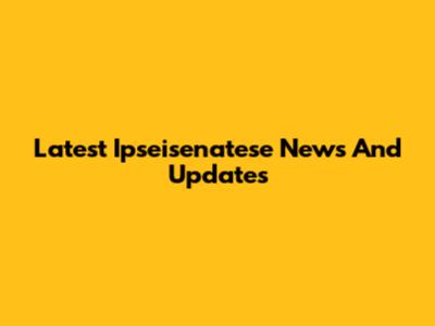 Latest Ipseisenatese News And Updates