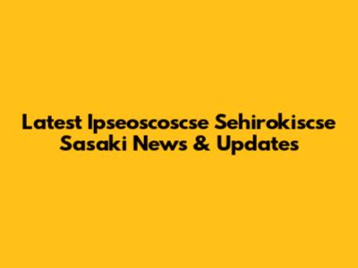 Latest Ipseoscoscse Sehirokiscse Sasaki News & Updates