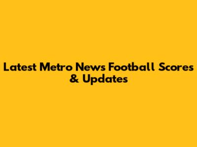Latest Metro News Football Scores & Updates