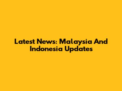 Latest News: Malaysia And Indonesia Updates