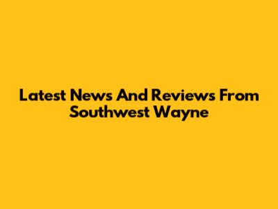 Latest News And Reviews From Southwest Wayne