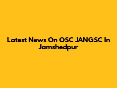 Latest News On OSC JANGSC In Jamshedpur