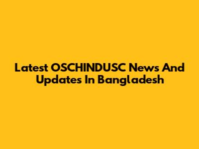 Latest OSCHINDUSC News And Updates In Bangladesh