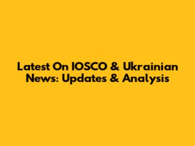 Latest On IOSCO & Ukrainian News: Updates & Analysis