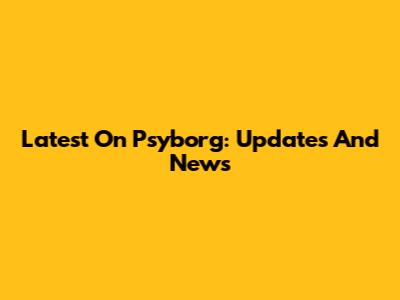 Latest On Psyborg: Updates And News