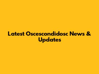 Latest Oscescondidosc News & Updates
