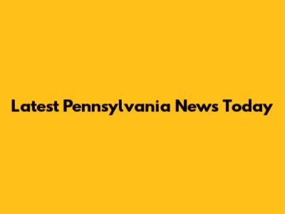 Latest Pennsylvania News Today