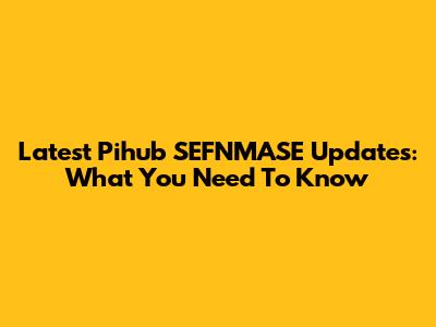 Latest Pihub SEFNMASE Updates: What You Need To Know