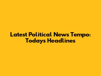 Latest Political News Tempo: Today's Headlines