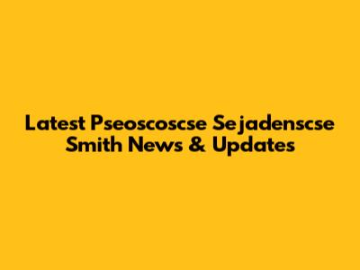 Latest Pseoscoscse Sejadenscse Smith News & Updates
