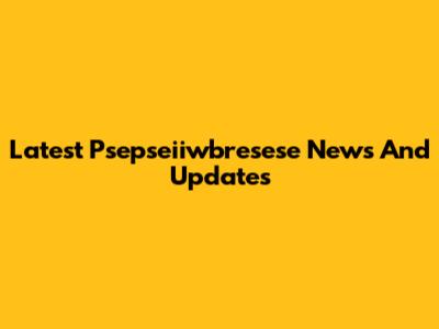 Latest Psepseiiwbresese News And Updates