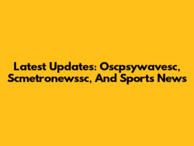 Latest Updates: Oscpsywavesc, Scmetronewssc, And Sports News