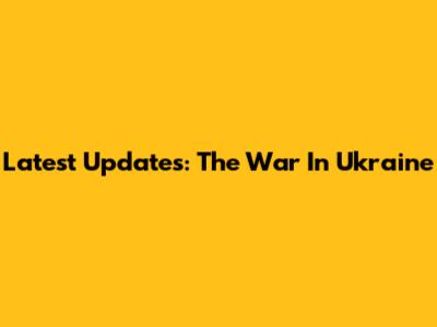 Latest Updates: The War In Ukraine