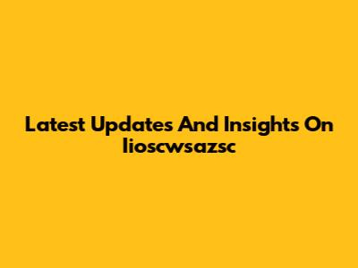 Latest Updates And Insights On Iioscwsazsc