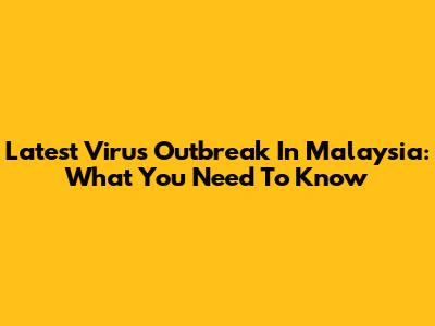 Latest Virus Outbreak In Malaysia: What You Need To Know