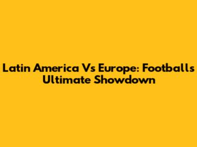 Latin America Vs Europe: Football's Ultimate Showdown