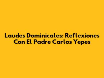 Laudes Dominicales: Reflexiones Con El Padre Carlos Yepes