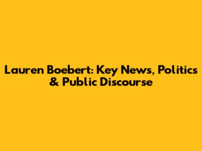 Lauren Boebert: Key News, Politics & Public Discourse