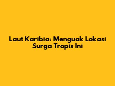 Laut Karibia: Menguak Lokasi Surga Tropis Ini