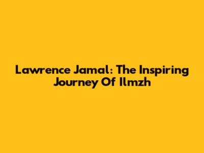 Lawrence Jamal: The Inspiring Journey Of Ilmzh