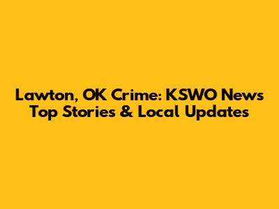 Lawton, OK Crime: KSWO News Top Stories & Local Updates