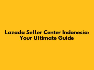 Lazada Seller Center Indonesia: Your Ultimate Guide