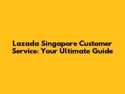 Lazada Singapore Customer Service: Your Ultimate Guide