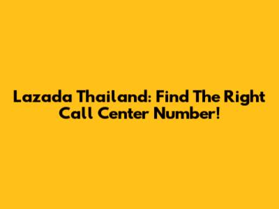 Lazada Thailand: Find The Right Call Center Number!